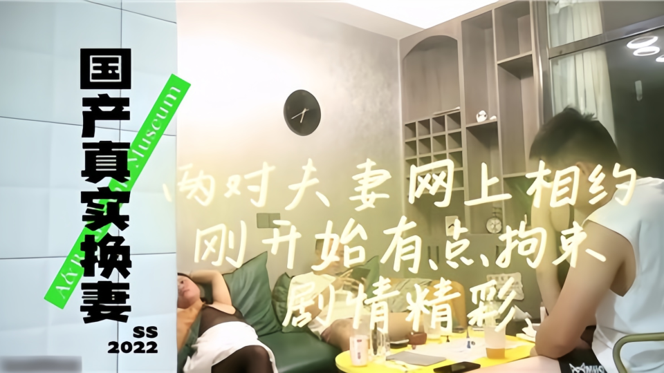 【国产真实换妻】两对夫妻网上相约，刚开始有点拘束剧情精彩
